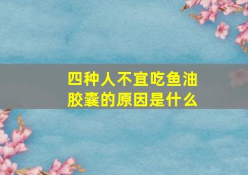 四种人不宜吃鱼油胶囊的原因是什么