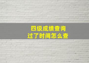 四级成绩查询过了时间怎么查