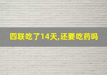 四联吃了14天,还要吃药吗