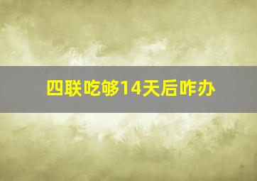 四联吃够14天后咋办