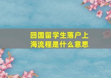 回国留学生落户上海流程是什么意思