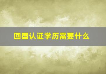 回国认证学历需要什么