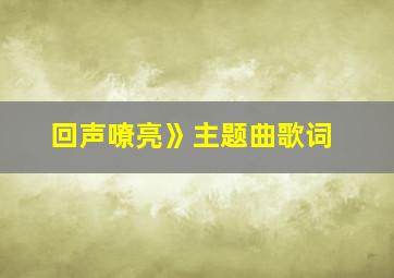 回声嘹亮》主题曲歌词