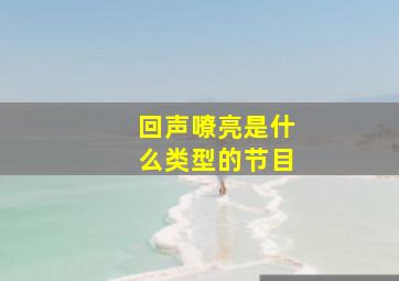 回声嘹亮是什么类型的节目