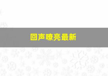 回声嘹亮最新