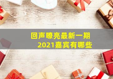 回声嘹亮最新一期2021嘉宾有哪些