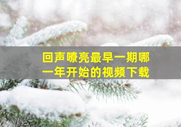 回声嘹亮最早一期哪一年开始的视频下载