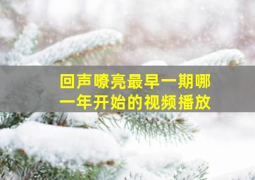 回声嘹亮最早一期哪一年开始的视频播放