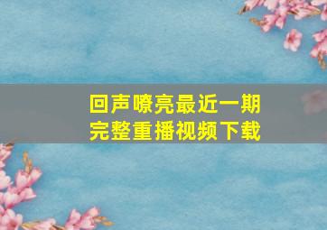 回声嘹亮最近一期完整重播视频下载