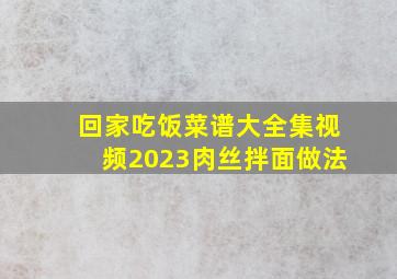 回家吃饭菜谱大全集视频2023肉丝拌面做法