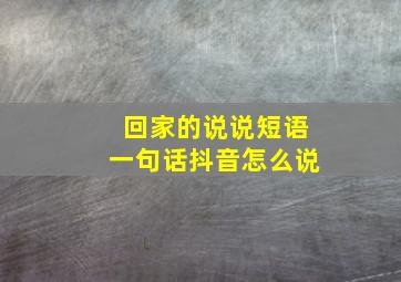 回家的说说短语一句话抖音怎么说