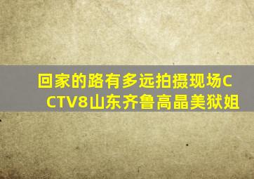 回家的路有多远拍摄现场CCTV8山东齐鲁高晶美狱姐