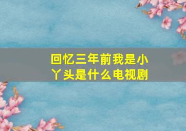 回忆三年前我是小丫头是什么电视剧