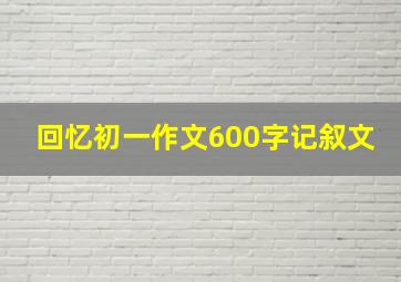 回忆初一作文600字记叙文