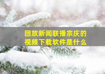 回放新闻联播宗庆的视频下载软件是什么