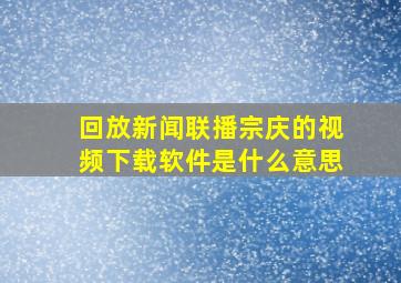 回放新闻联播宗庆的视频下载软件是什么意思