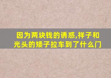 因为两块钱的诱惑,祥子和光头的矮子拉车到了什么门