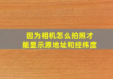 因为相机怎么拍照才能显示原地址和经纬度