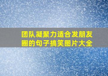 团队凝聚力适合发朋友圈的句子搞笑图片大全