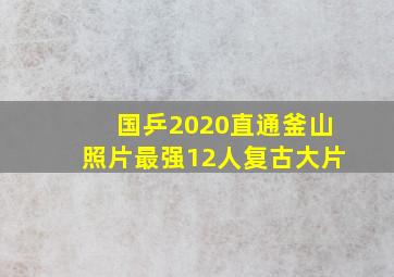 国乒2020直通釜山照片最强12人复古大片