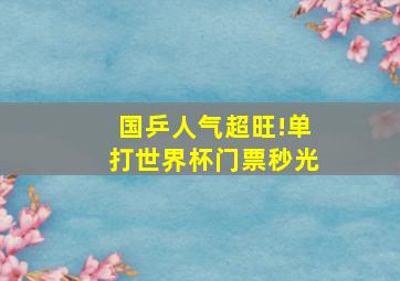 国乒人气超旺!单打世界杯门票秒光