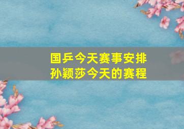 国乒今天赛事安排孙颖莎今天的赛程