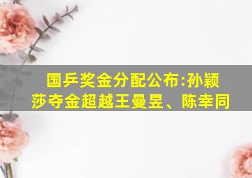 国乒奖金分配公布:孙颖莎夺金超越王曼昱、陈幸同