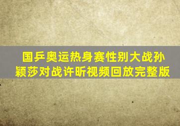 国乒奥运热身赛性别大战孙颖莎对战许昕视频回放完整版