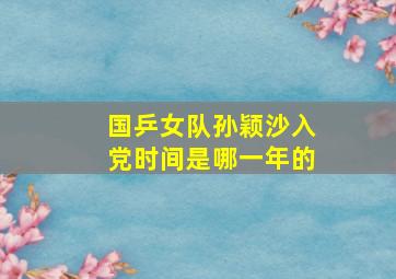 国乒女队孙颖沙入党时间是哪一年的