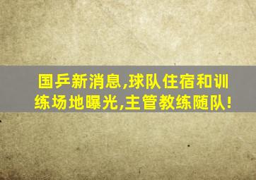 国乒新消息,球队住宿和训练场地曝光,主管教练随队!