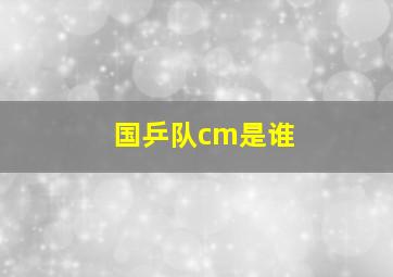 国乒队cm是谁