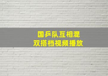 国乒队互相混双搭档视频播放