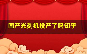 国产光刻机投产了吗知乎