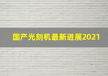 国产光刻机最新进展2021