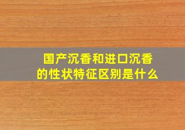 国产沉香和进口沉香的性状特征区别是什么