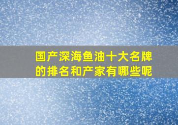 国产深海鱼油十大名牌的排名和产家有哪些呢