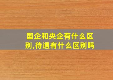 国企和央企有什么区别,待遇有什么区别吗