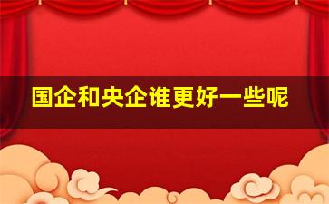 国企和央企谁更好一些呢