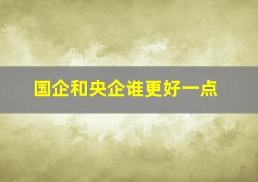 国企和央企谁更好一点