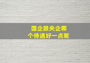 国企跟央企哪个待遇好一点呢