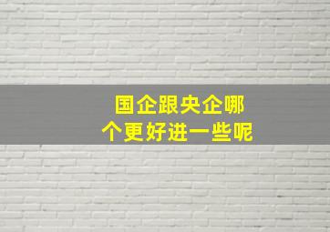 国企跟央企哪个更好进一些呢