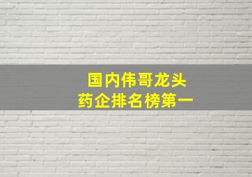 国内伟哥龙头药企排名榜第一