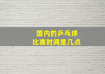 国内的乒乓球比赛时间是几点