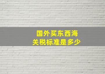 国外买东西海关税标准是多少