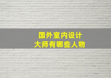 国外室内设计大师有哪些人物