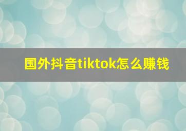 国外抖音tiktok怎么赚钱