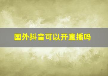 国外抖音可以开直播吗