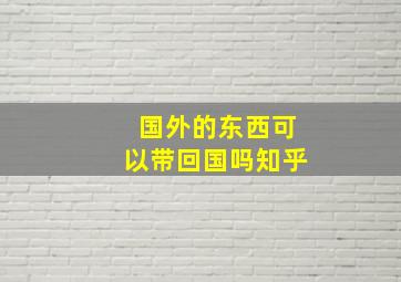 国外的东西可以带回国吗知乎