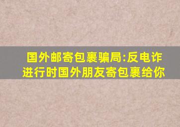 国外邮寄包裹骗局:反电诈进行时国外朋友寄包裹给你