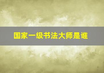 国家一级书法大师是谁